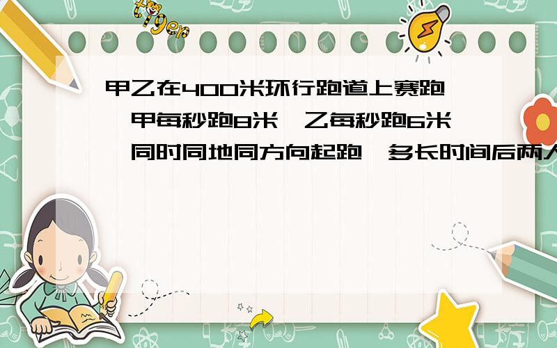 甲乙在400米环行跑道上赛跑,甲每秒跑8米,乙每秒跑6米,同时同地同方向起跑,多长时间后两人首次相遇?