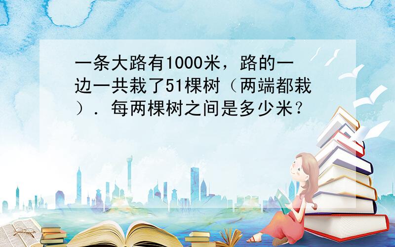 一条大路有1000米，路的一边一共栽了51棵树（两端都栽）．每两棵树之间是多少米？