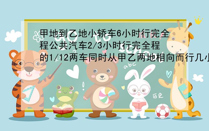 甲地到乙地小轿车6小时行完全程公共汽车2/3小时行完全程的1/12两车同时从甲乙两地相向而行几小时可以相遇