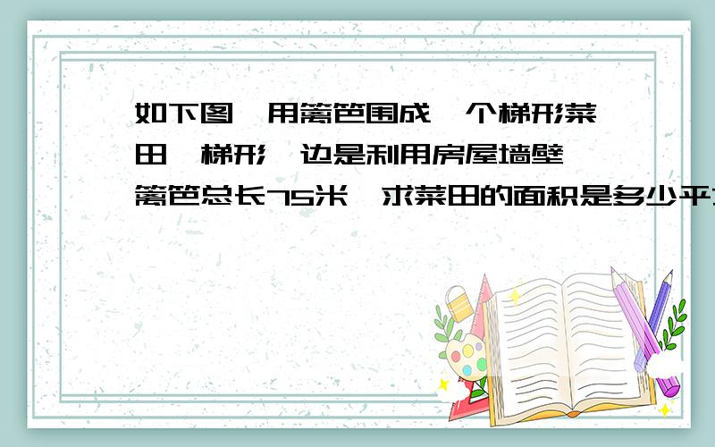 如下图,用篱笆围成一个梯形菜田,梯形一边是利用房屋墙壁,篱笆总长75米,求菜田的面积是多少平方米?