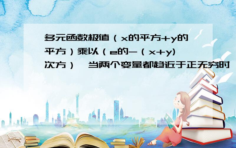 多元函数极值（x的平方+y的平方）乘以（e的-（x+y)次方）,当两个变量都趋近于正无穷时,极限是多少