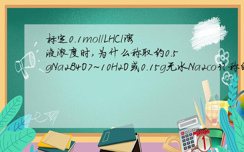 标定0.1mol/LHCl溶液浓度时,为什么称取约0.5gNa2B4O7~10H2O或0.15g无水Na2co3?称的太