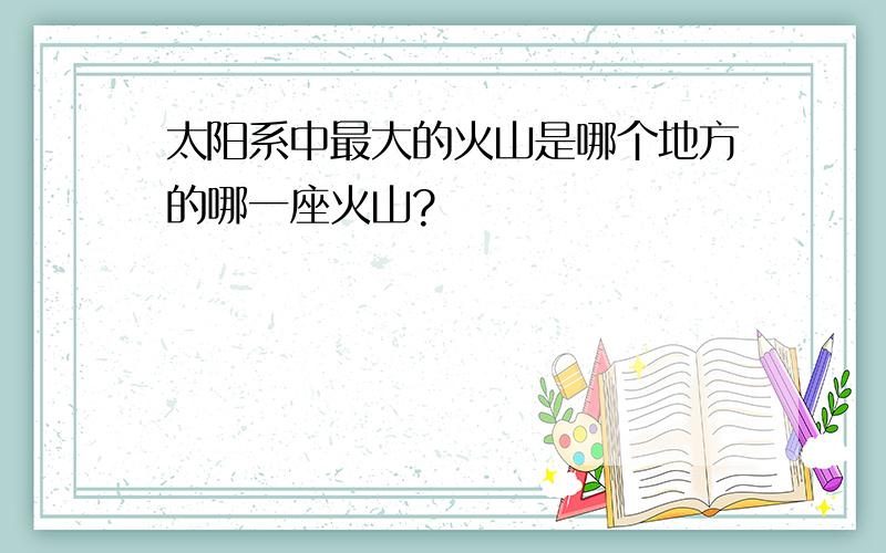 太阳系中最大的火山是哪个地方的哪一座火山?