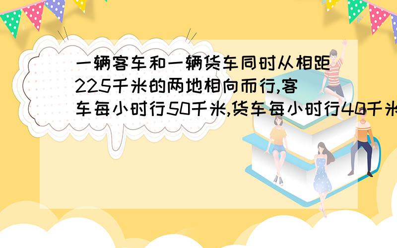 一辆客车和一辆货车同时从相距225千米的两地相向而行,客车每小时行50千米,货车每小时行40千米,行了几小