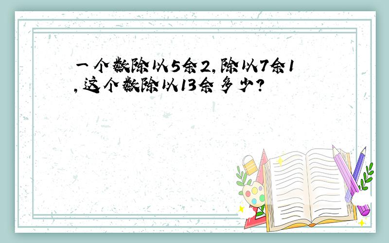 一个数除以5余2,除以7余1,这个数除以13余多少?