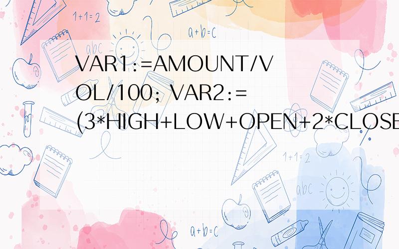 VAR1:=AMOUNT/VOL/100; VAR2:=(3*HIGH+LOW+OPEN+2*CLOSE)/7; VAR