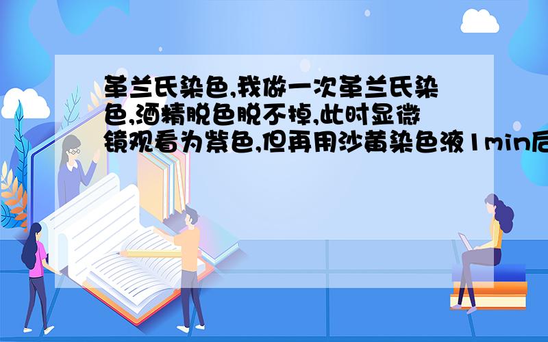 革兰氏染色,我做一次革兰氏染色,酒精脱色脱不掉,此时显微镜观看为紫色,但再用沙黄染色液1min后,显微镜下观看就为红色,