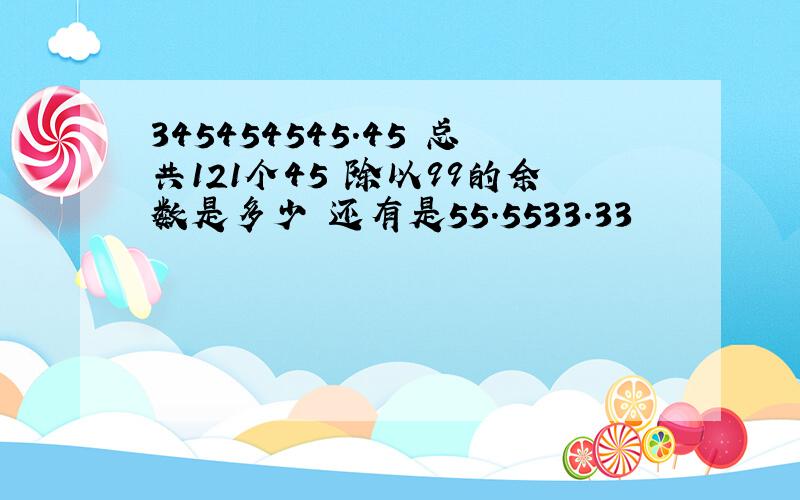 345454545.45 总共121个45 除以99的余数是多少 还有是55.5533.33