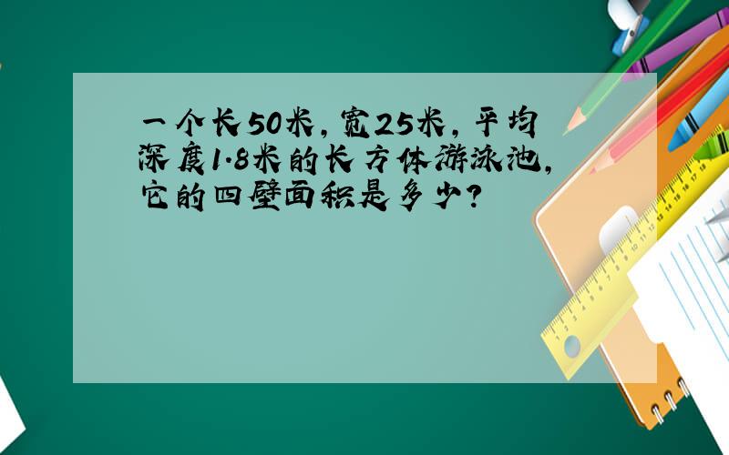 一个长50米,宽25米,平均深度1.8米的长方体游泳池,它的四壁面积是多少?