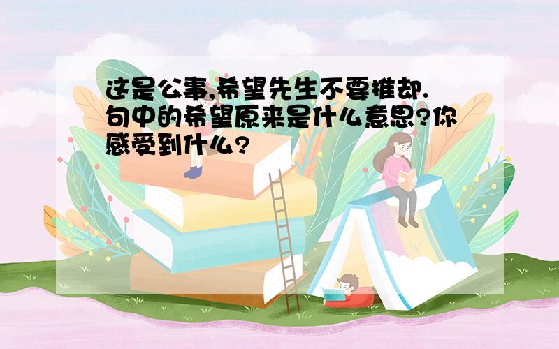 这是公事,希望先生不要推却.句中的希望原来是什么意思?你感受到什么?