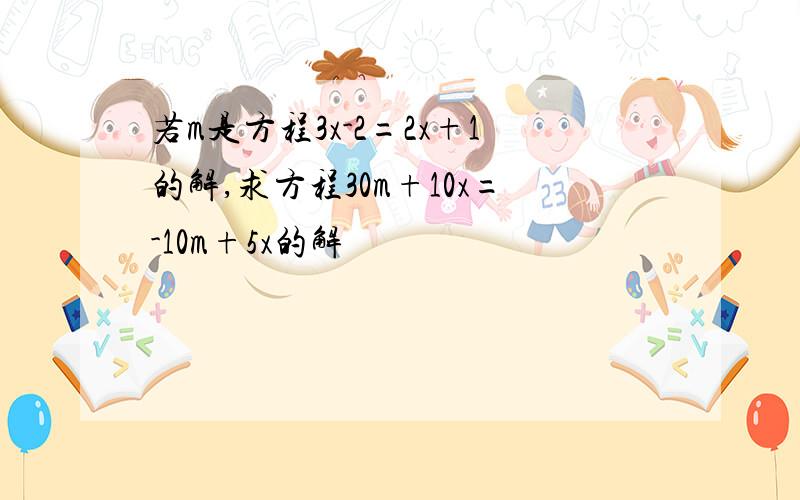 若m是方程3x-2=2x+1的解,求方程30m+10x=-10m+5x的解