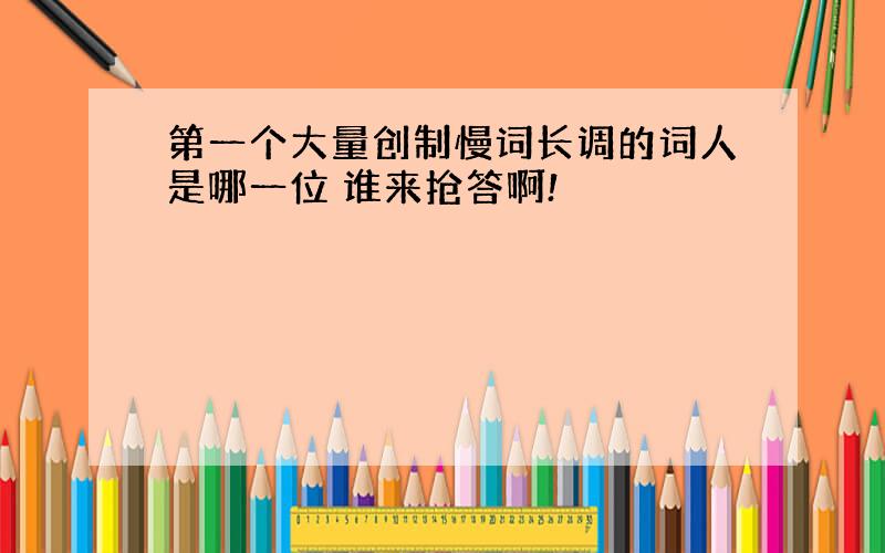 第一个大量创制慢词长调的词人是哪一位 谁来抢答啊!