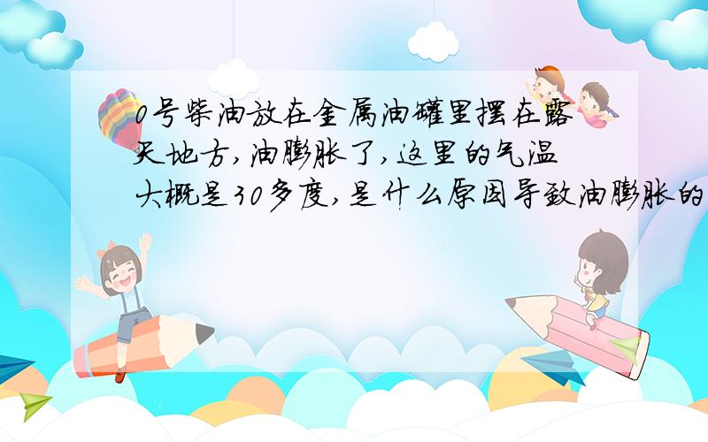 0号柴油放在金属油罐里摆在露天地方,油膨胀了,这里的气温大概是30多度,是什么原因导致油膨胀的,