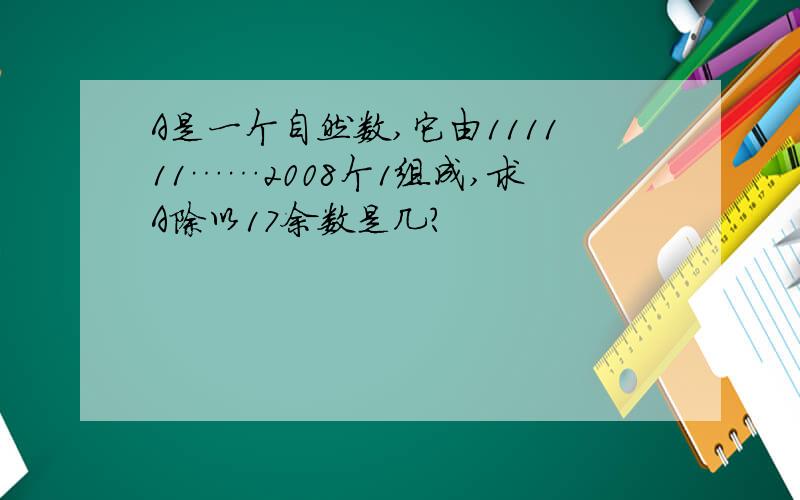 A是一个自然数,它由111111……2008个1组成,求A除以17余数是几?