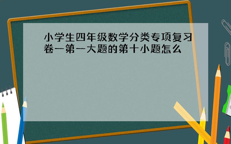 小学生四年级数学分类专项复习卷一第一大题的第十小题怎么