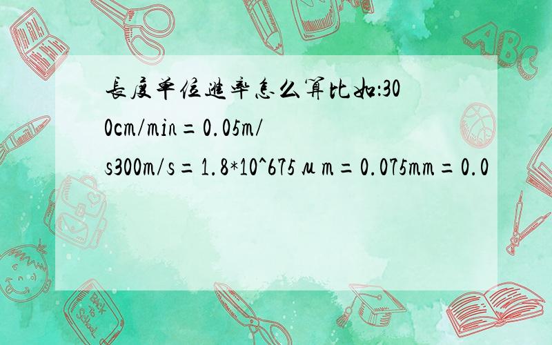 长度单位进率怎么算比如：300cm/min=0.05m/s300m/s=1.8*10^675μm=0.075mm=0.0