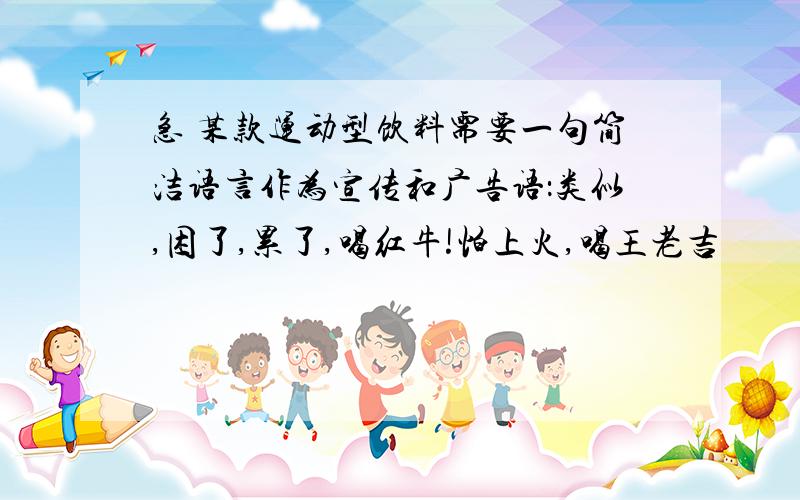 急 某款运动型饮料需要一句简洁语言作为宣传和广告语：类似,困了,累了,喝红牛!怕上火,喝王老吉