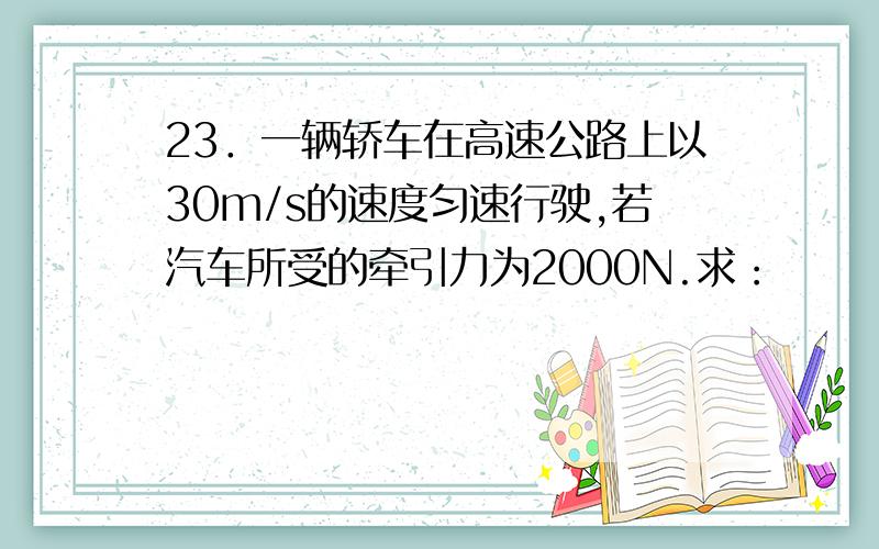 23．一辆轿车在高速公路上以30m/s的速度匀速行驶,若汽车所受的牵引力为2000N.求：