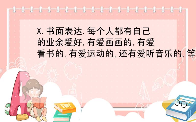 X.书面表达.每个人都有自己的业余爱好,有爱画画的,有爱看书的,有爱运动的,还有爱听音乐的,等等.