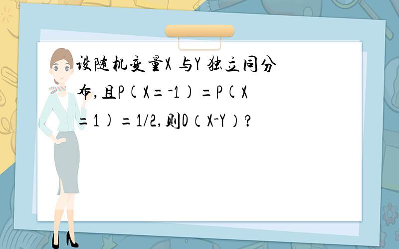 设随机变量X 与Y 独立同分布,且P(X=-1)=P(X=1)=1/2,则D（X-Y）?