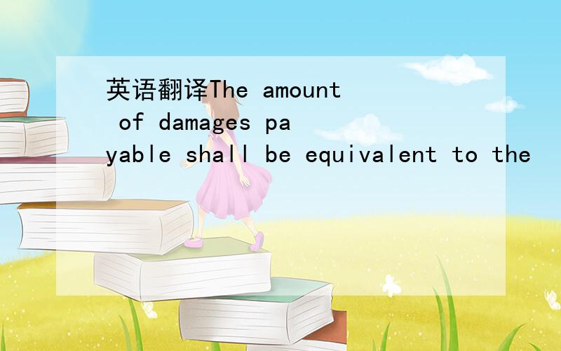 英语翻译The amount of damages payable shall be equivalent to the