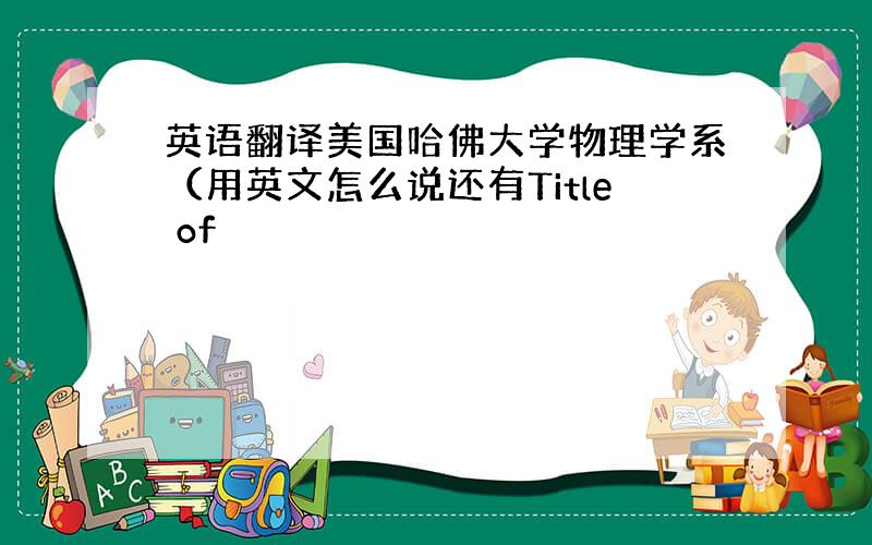 英语翻译美国哈佛大学物理学系（用英文怎么说还有Title of