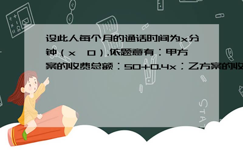 设此人每个月的通话时间为x分钟（x≥0），依题意有：甲方案的收费总额：50+0.4x；乙方案的收费总额：0.8