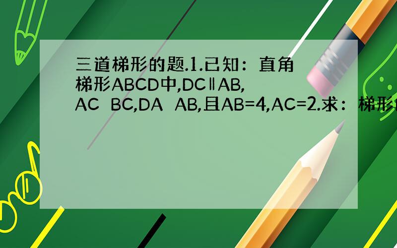 三道梯形的题.1.已知：直角梯形ABCD中,DC‖AB,AC⊥BC,DA⊥AB,且AB=4,AC=2.求：梯形的面积.2