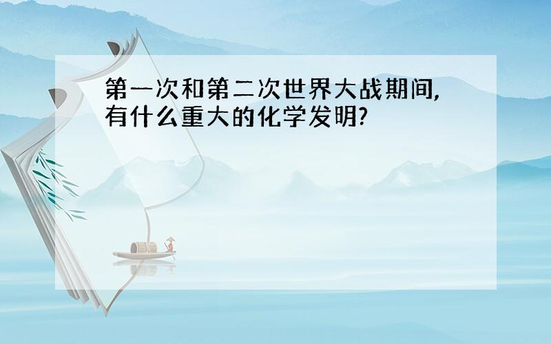 第一次和第二次世界大战期间,有什么重大的化学发明?