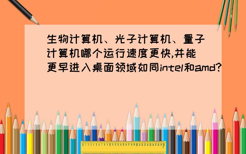 生物计算机、光子计算机、量子计算机哪个运行速度更快,并能更早进入桌面领域如同intel和amd?