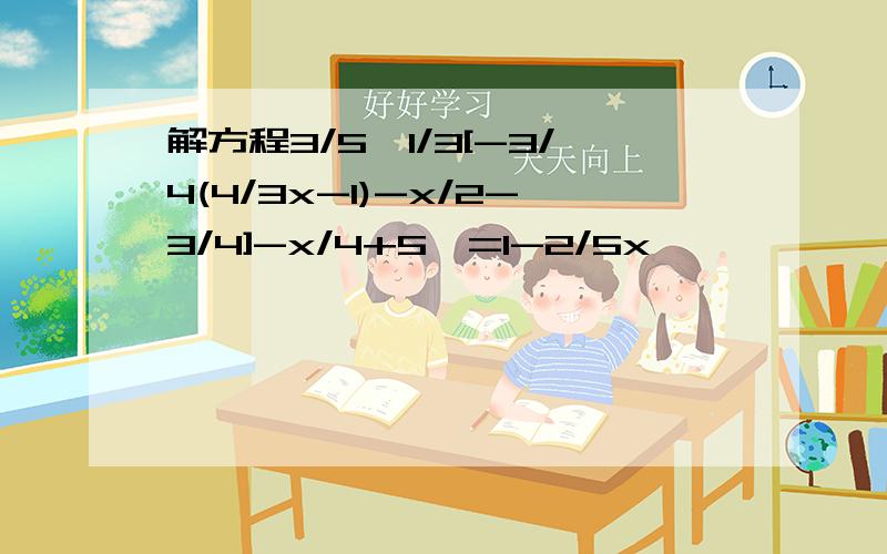 解方程3/5{1/3[-3/4(4/3x-1)-x/2-3/4]-x/4+5}=1-2/5x