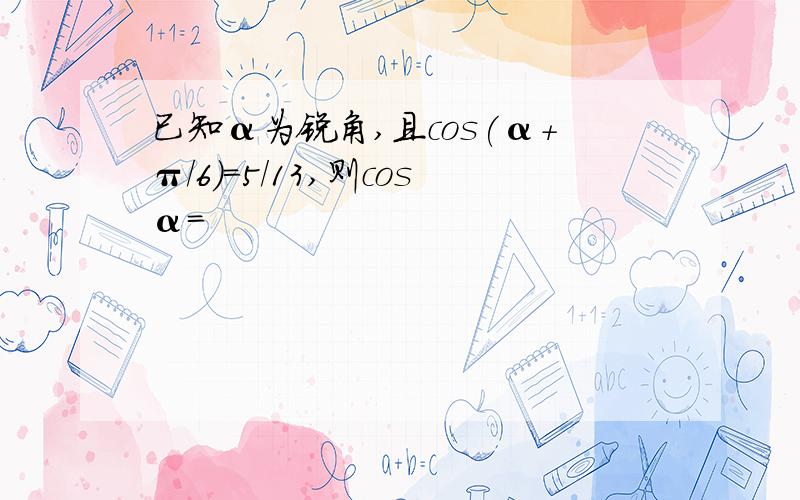 已知α为锐角,且cos(α+π/6)=5/13,则cosα=