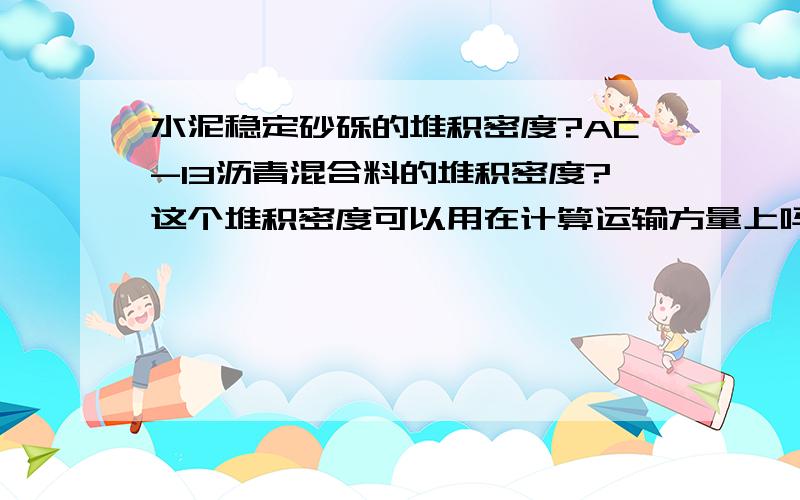 水泥稳定砂砾的堆积密度?AC-13沥青混合料的堆积密度?这个堆积密度可以用在计算运输方量上吗?