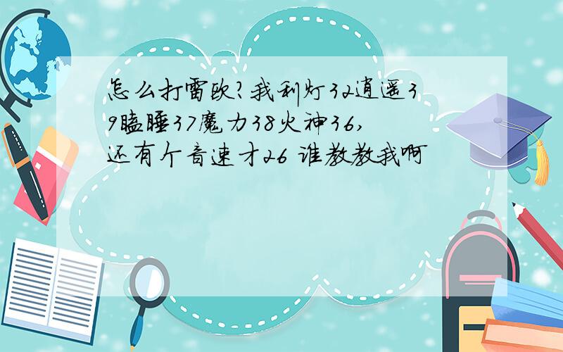 怎么打雷欧?我利灯32逍遥39瞌睡37魔力38火神36,还有个音速才26 谁教教我啊