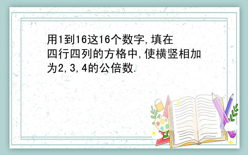 用1到16这16个数字,填在四行四列的方格中,使横竖相加为2,3,4的公倍数.