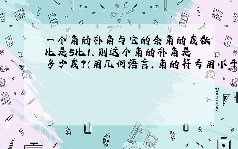 一个角的补角与它的余角的度数比是5比1,则这个角的补角是多少度?（用几何语言,角的符号用小于号表示）