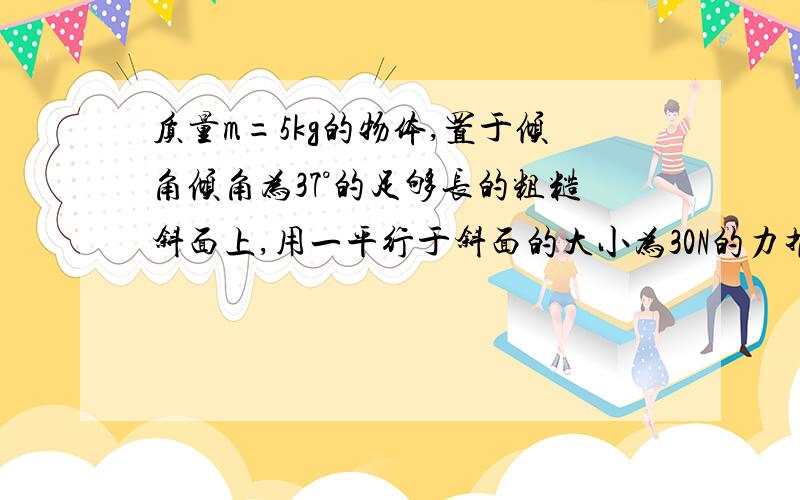 质量m=5kg的物体,置于倾角倾角为37°的足够长的粗糙斜面上,用一平行于斜面的大小为30N的力推物体,物体沿斜面向上匀