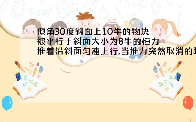 倾角30度斜面上10牛的物块被平行于斜面大小为8牛的恒力推着沿斜面匀速上行,当推力突然取消的瞬间,所受合