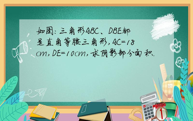 如图:三角形ABC、DBE都是直角等腰三角形,AC=18cm,DE=10cm,求阴影部分面积.