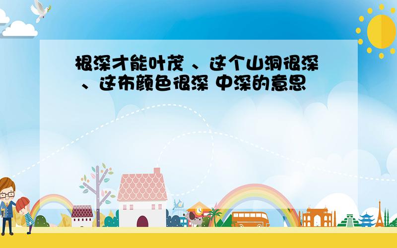 根深才能叶茂 、这个山洞很深 、这布颜色很深 中深的意思