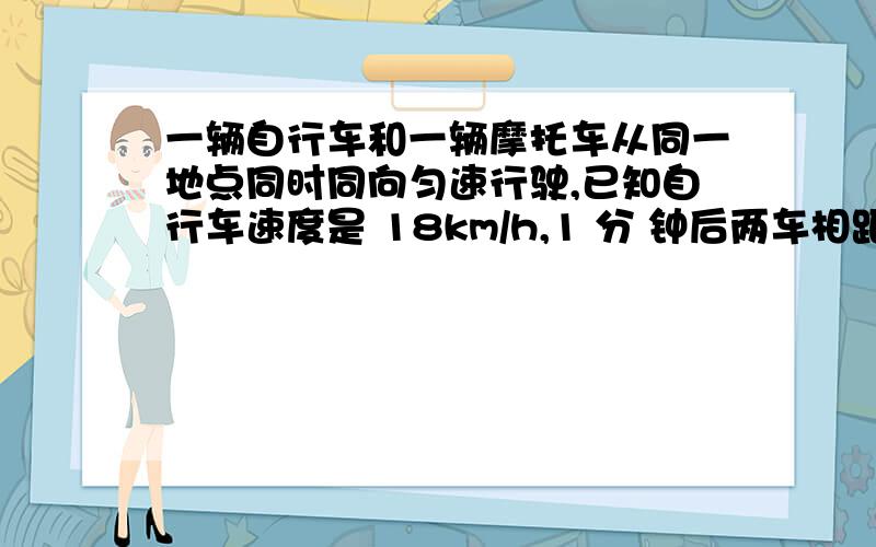 一辆自行车和一辆摩托车从同一地点同时同向匀速行驶,已知自行车速度是 18km/h,1 分 钟后两车相距 600m,则摩托