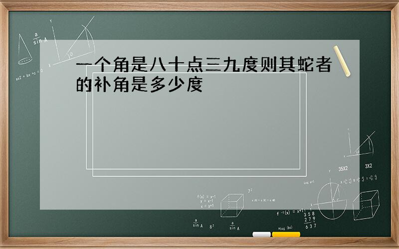 一个角是八十点三九度则其蛇者的补角是多少度