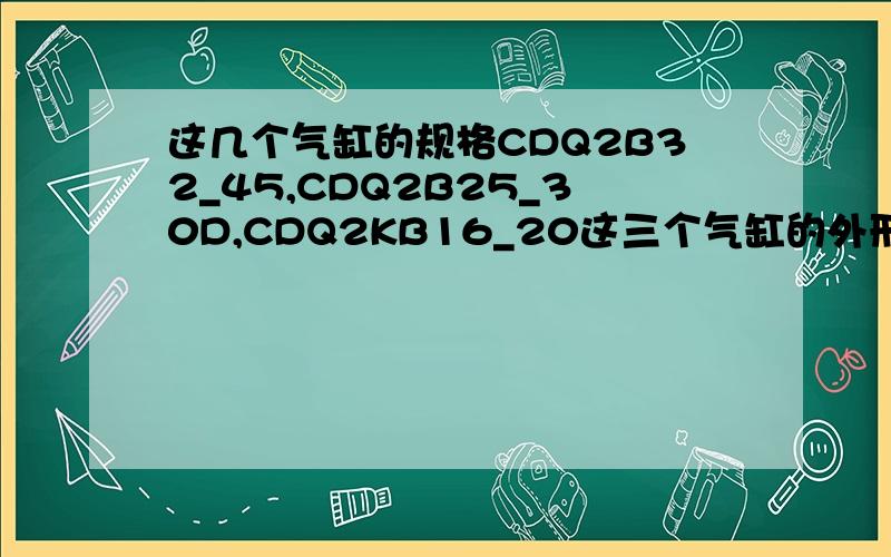 这几个气缸的规格CDQ2B32_45,CDQ2B25_30D,CDQ2KB16_20这三个气缸的外形尺寸,还有行程是多少