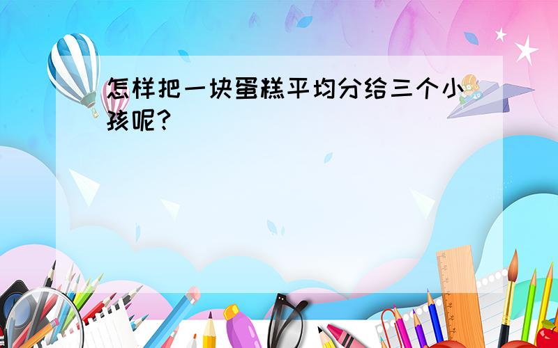 怎样把一块蛋糕平均分给三个小孩呢?