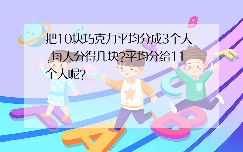 把10块巧克力平均分成3个人,每人分得几块?平均分给11个人呢?