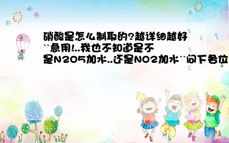 硝酸是怎么制取的?越详细越好``急用!..我也不知道是不是N2O5加水..还是NO2加水``问下各位到底怎么弄出来的`谢