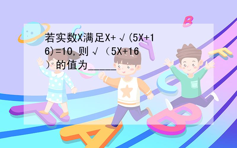 若实数X满足X+√(5X+16)=10,则√（5X+16）的值为_____