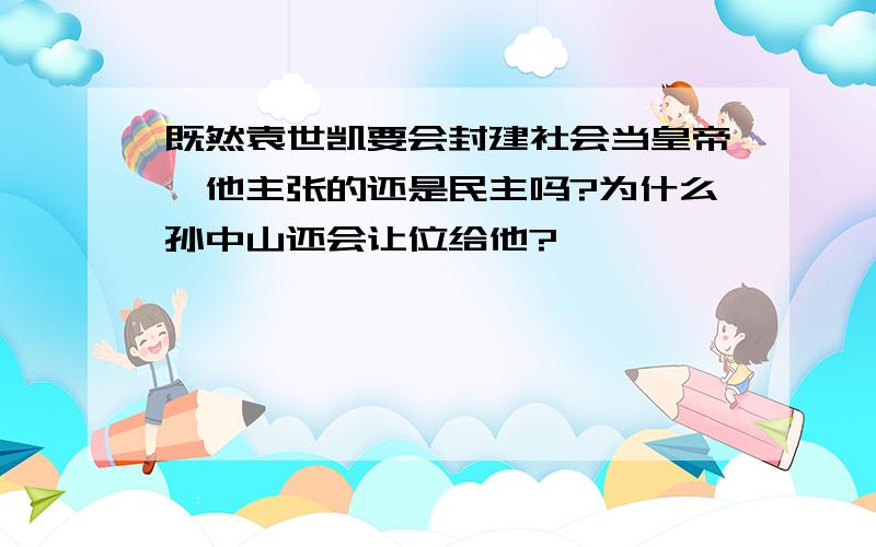 既然袁世凯要会封建社会当皇帝,他主张的还是民主吗?为什么孙中山还会让位给他?