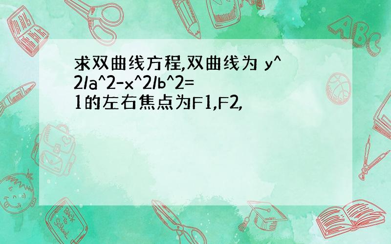 求双曲线方程,双曲线为 y^2/a^2-x^2/b^2=1的左右焦点为F1,F2,