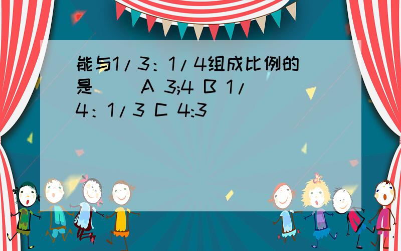 能与1/3：1/4组成比例的是（ ）A 3;4 B 1/4：1/3 C 4:3